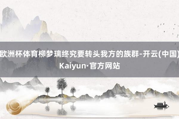 欧洲杯体育柳梦璃终究要转头我方的族群-开云(中国)Kaiyu