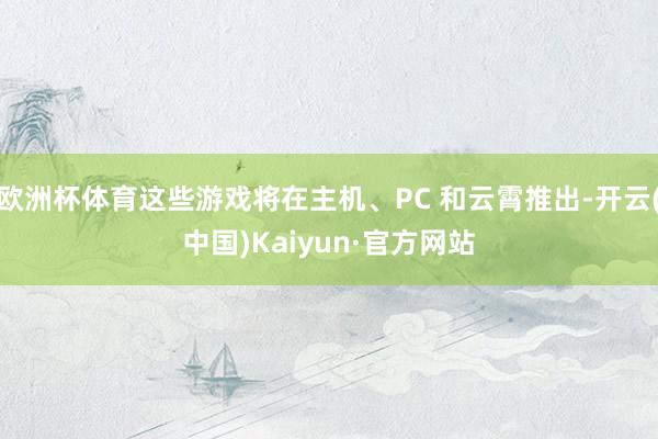 欧洲杯体育这些游戏将在主机、PC 和云霄推出-开云(中国)K