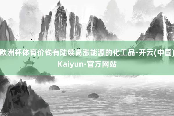 欧洲杯体育价钱有陆续高涨能源的化工品-开云(中国)Kaiyu