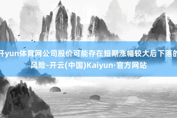 开yun体育网公司股价可能存在短期涨幅较大后下落的风险-开云