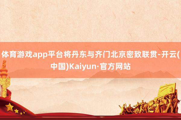 体育游戏app平台将丹东与齐门北京密致联贯-开云(中国)Ka