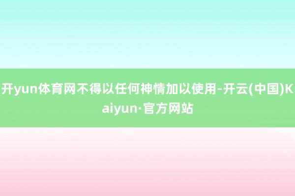 开yun体育网不得以任何神情加以使用-开云(中国)Kaiyun·官方网站
