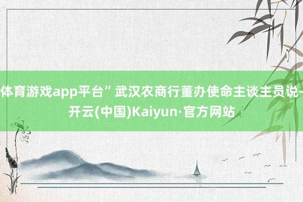 体育游戏app平台”武汉农商行董办使命主谈主员说-开云(中国)Kaiyun·官方网站