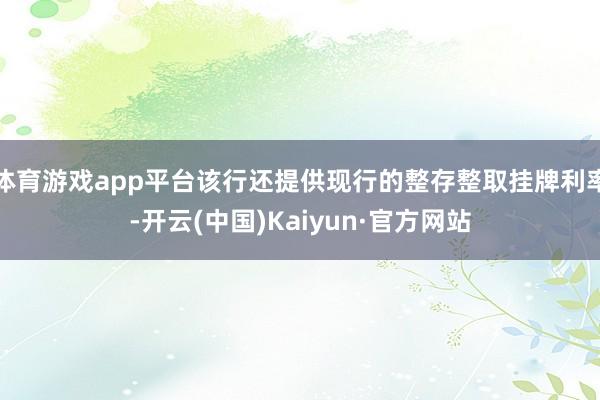 体育游戏app平台该行还提供现行的整存整取挂牌利率-开云(中