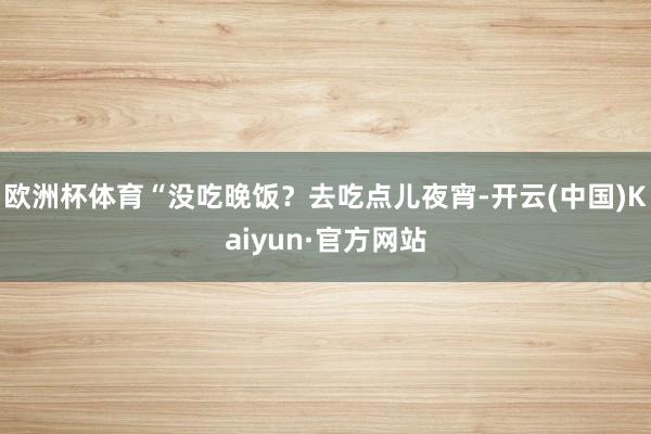 欧洲杯体育“没吃晚饭？去吃点儿夜宵-开云(中国)Kaiyun