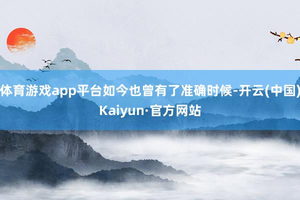 体育游戏app平台如今也曾有了准确时候-开云(中国)Kaiy