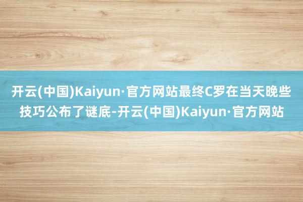 开云(中国)Kaiyun·官方网站最终C罗在当天晚些技巧公布