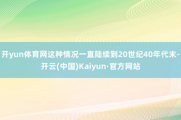 开yun体育网这种情况一直陆续到20世纪40年代末-开云(中