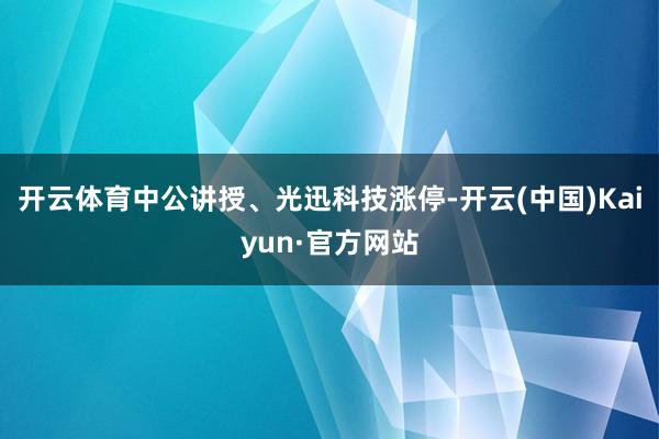 开云体育中公讲授、光迅科技涨停-开云(中国)Kaiyun·官方网站