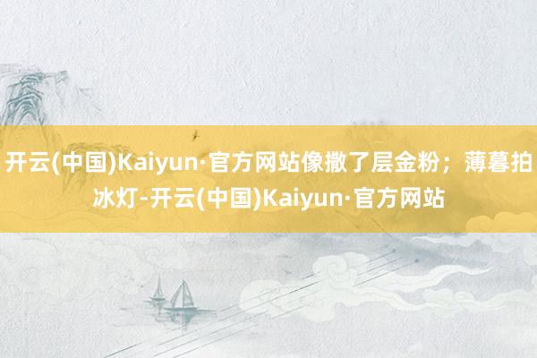 开云(中国)Kaiyun·官方网站像撒了层金粉；薄暮拍冰灯-