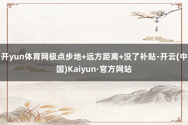 开yun体育网极点步地+远方距离+没了补贴-开云(中国)Kaiyun·官方网站