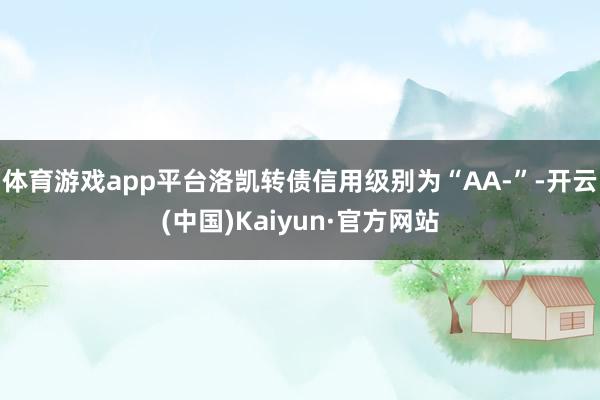 体育游戏app平台洛凯转债信用级别为“AA-”-开云(中国)Kaiyun·官方网站