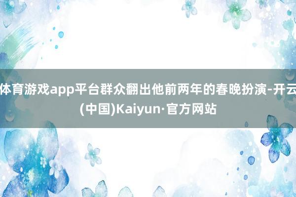 体育游戏app平台群众翻出他前两年的春晚扮演-开云(中国)Kaiyun·官方网站