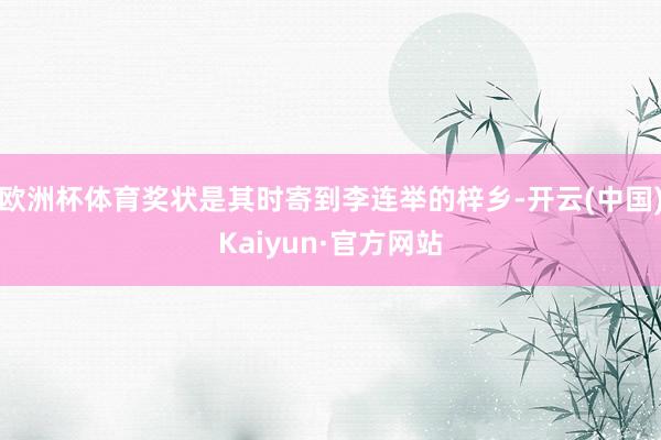 欧洲杯体育奖状是其时寄到李连举的梓乡-开云(中国)Kaiyun·官方网站