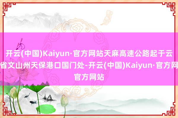 开云(中国)Kaiyun·官方网站天麻高速公路起于云南省文山州天保港口国门处-开云(中国)Kaiyun·官方网站