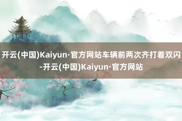 开云(中国)Kaiyun·官方网站车辆前两次齐打着双闪-开云(中国)Kaiyun·官方网站