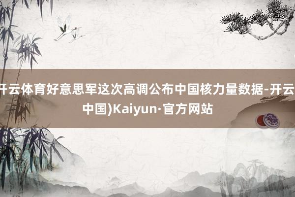 开云体育好意思军这次高调公布中国核力量数据-开云(中国)Kaiyun·官方网站
