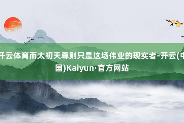 开云体育而太初天尊则只是这场伟业的现实者-开云(中国)Kai