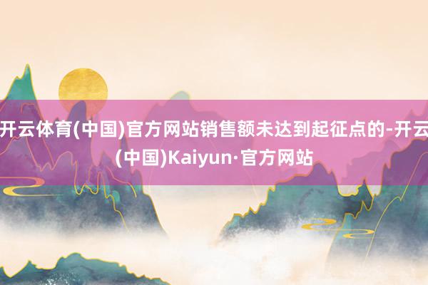 开云体育(中国)官方网站销售额未达到起征点的-开云(中国)Kaiyun·官方网站