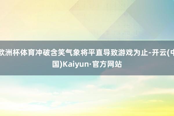 欧洲杯体育冲破含笑气象将平直导致游戏为止-开云(中国)Kaiyun·官方网站