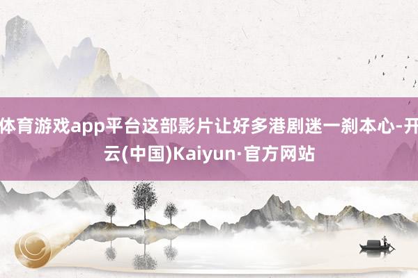 体育游戏app平台这部影片让好多港剧迷一刹本心-开云(中国)Kaiyun·官方网站