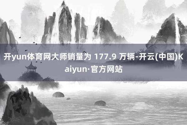 开yun体育网大师销量为 177.9 万辆-开云(中国)Kaiyun·官方网站