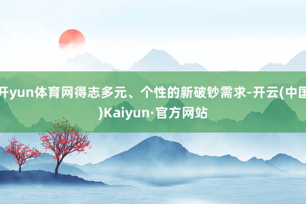 开yun体育网得志多元、个性的新破钞需求-开云(中国)Kaiyun·官方网站