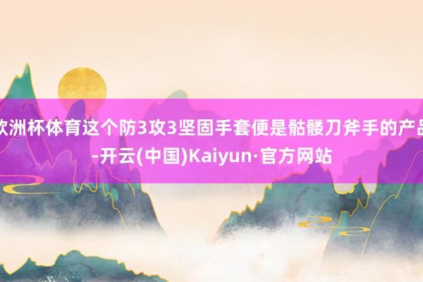 欧洲杯体育这个防3攻3坚固手套便是骷髅刀斧手的产品-开云(中国)Kaiyun·官方网站