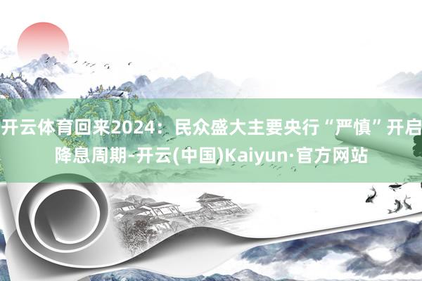 开云体育回来2024：民众盛大主要央行“严慎”开启降息周期-