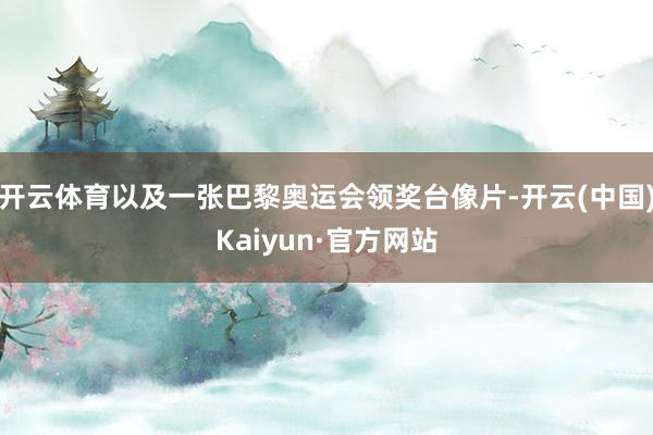 开云体育以及一张巴黎奥运会领奖台像片-开云(中国)Kaiyun·官方网站