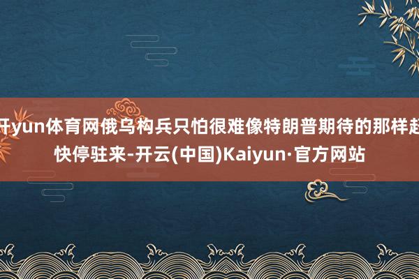 开yun体育网俄乌构兵只怕很难像特朗普期待的那样赶快停驻来-