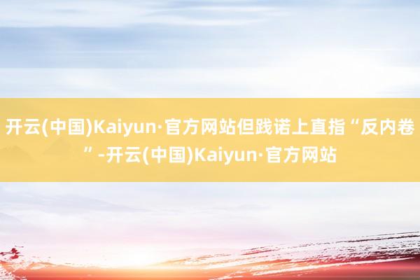 开云(中国)Kaiyun·官方网站但践诺上直指“反内卷”-开