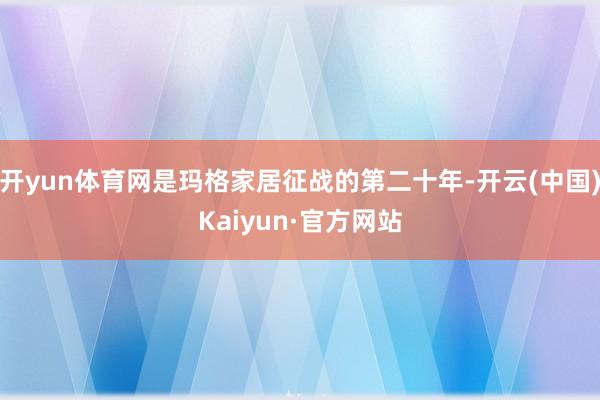 开yun体育网是玛格家居征战的第二十年-开云(中国)Kaiyun·官方网站