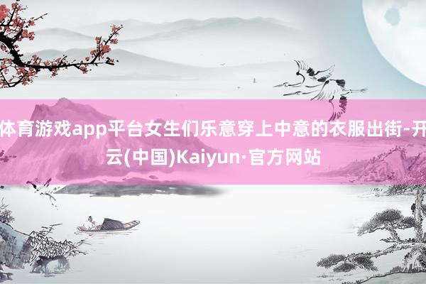 体育游戏app平台女生们乐意穿上中意的衣服出街-开云(中国)Kaiyun·官方网站