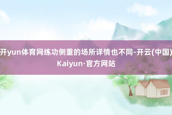 开yun体育网练功侧重的场所详情也不同-开云(中国)Kaiyun·官方网站
