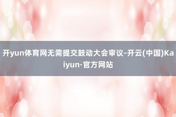 开yun体育网无需提交鼓动大会审议-开云(中国)Kaiyun·官方网站