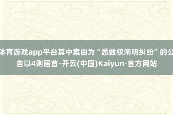体育游戏app平台其中案由为“悉数权阐明纠纷”的公告以4则居首-开云(中国)Kaiyun·官方网站