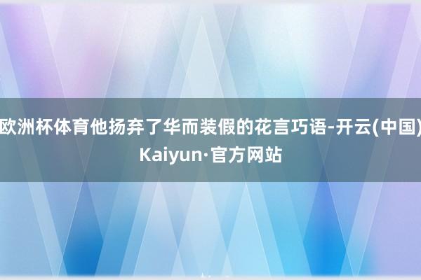 欧洲杯体育他扬弃了华而装假的花言巧语-开云(中国)Kaiyun·官方网站
