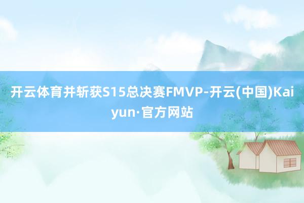 开云体育并斩获S15总决赛FMVP-开云(中国)Kaiyun