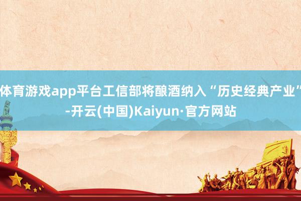 体育游戏app平台工信部将酿酒纳入“历史经典产业”-开云(中