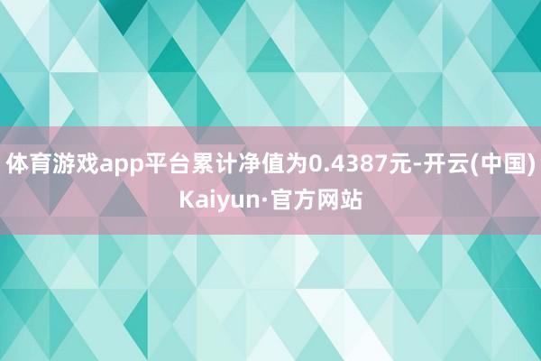 体育游戏app平台累计净值为0.4387元-开云(中国)Kaiyun·官方网站