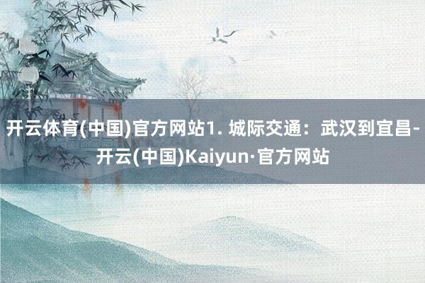开云体育(中国)官方网站1. 城际交通:武汉到宜昌-开云(中国)Kaiyun·官方网站