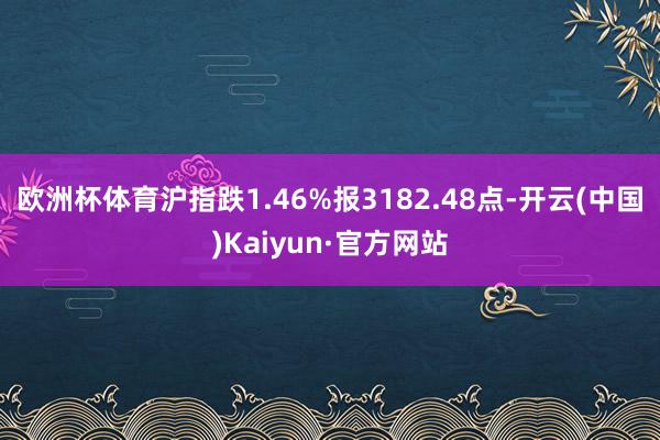 欧洲杯体育沪指跌1.46%报3182.48点-开云(中国)Kaiyun·官方网站