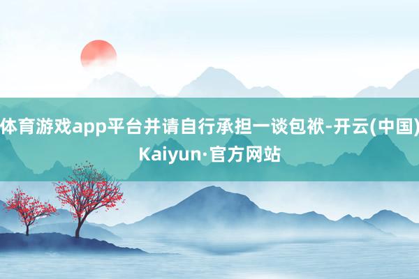 体育游戏app平台并请自行承担一谈包袱-开云(中国)Kaiyun·官方网站