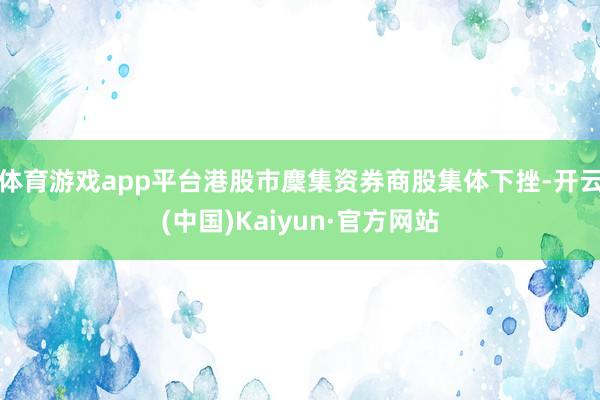 体育游戏app平台港股市麇集资券商股集体下挫-开云(中国)Kaiyun·官方网站