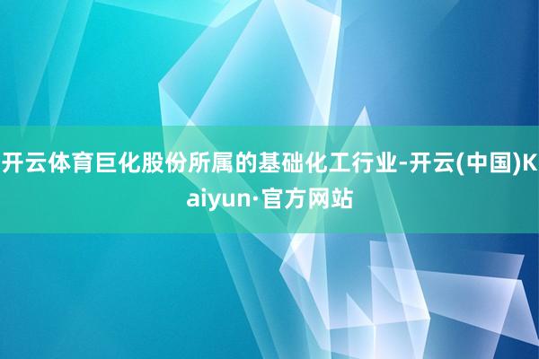 开云体育巨化股份所属的基础化工行业-开云(中国)Kaiyun·官方网站