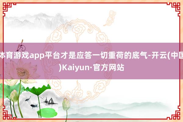 体育游戏app平台才是应答一切重荷的底气-开云(中国)Kai