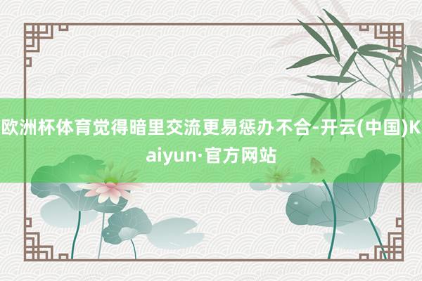 欧洲杯体育觉得暗里交流更易惩办不合-开云(中国)Kaiyun