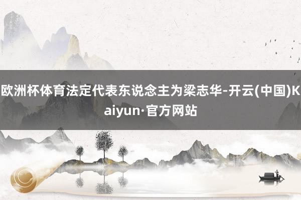 欧洲杯体育法定代表东说念主为梁志华-开云(中国)Kaiyun
