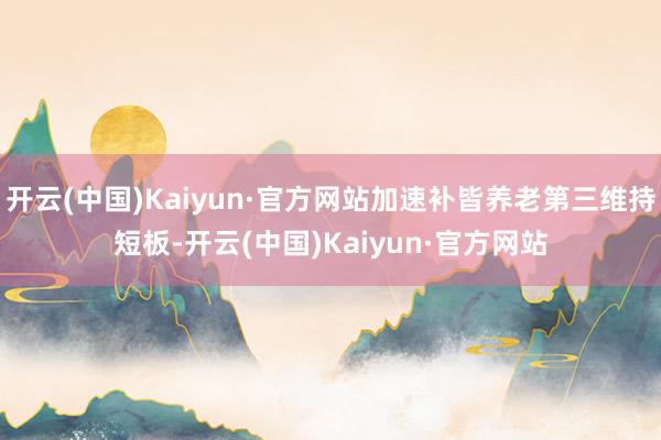开云(中国)Kaiyun·官方网站加速补皆养老第三维持短板-开云(中国)Kaiyun·官方网站